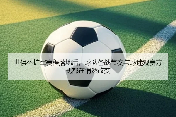 世俱杯扩军赛程落地后，球队备战节奏与球迷观赛方式都在悄然改变 | kaiyundianzi