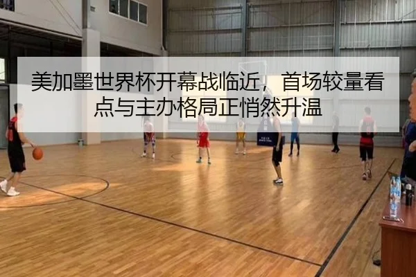 美加墨世界杯开幕战临近，首场较量看点与主办格局正悄然升温