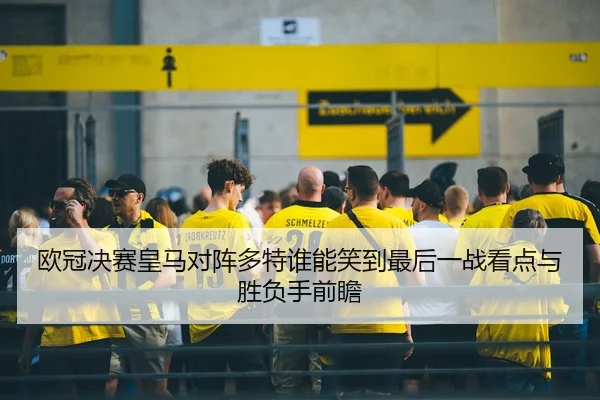 欧冠决赛皇马对阵多特谁能笑到最后一战看点与胜负手前瞻